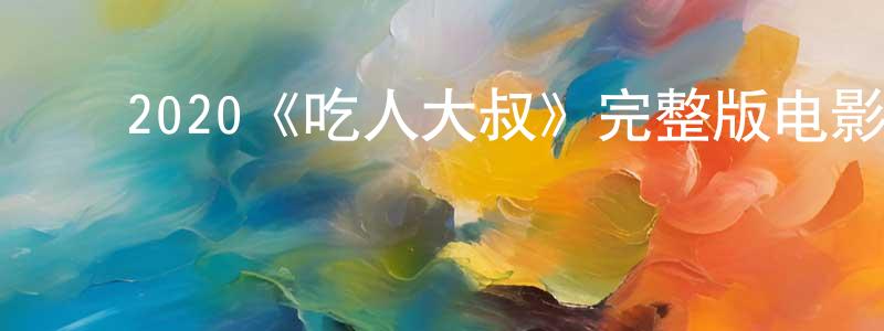 ﻿2020《吃人大叔》完整版电影/在线观看/百度云-美剧天堂 ﻿陈全钢的blog